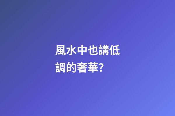風水中也講低調的奢華？