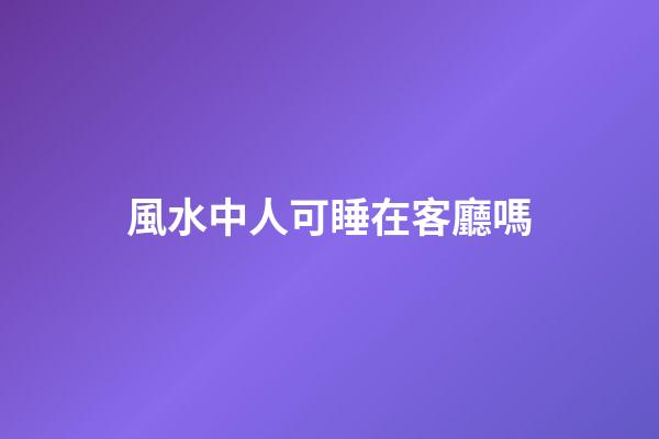 風水中人可睡在客廳嗎