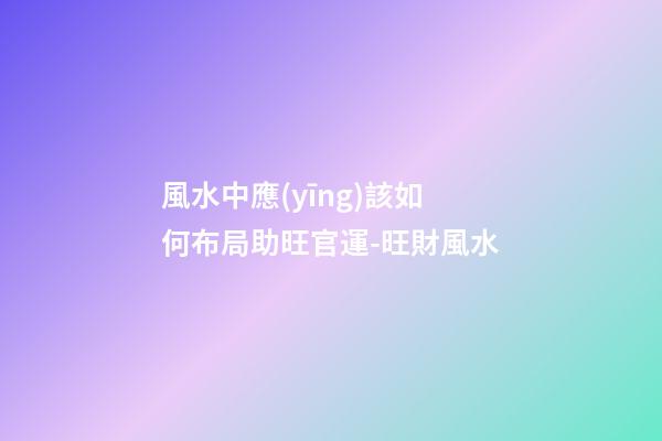 風水中應(yīng)該如何布局助旺官運-旺財風水