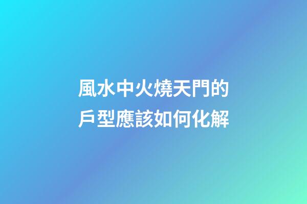 風水中火燒天門的戶型應該如何化解