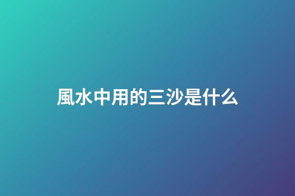風水中用的三沙是什么