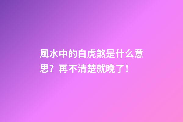 風水中的白虎煞是什么意思？再不清楚就晚了！