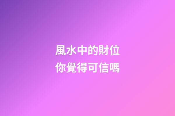 風水中的財位你覺得可信嗎