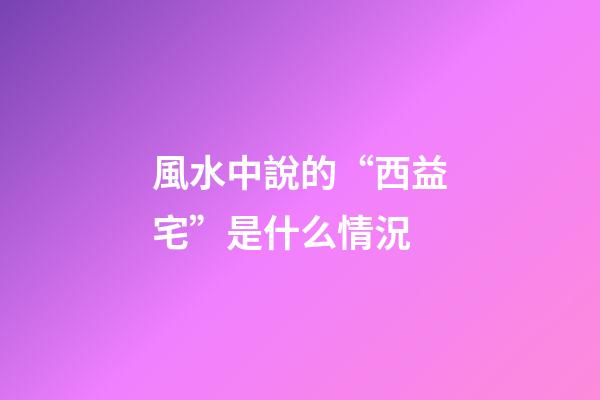 風水中說的“西益宅”是什么情況