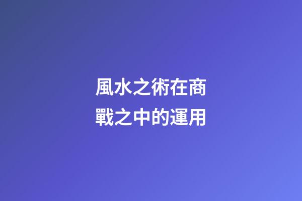 風水之術在商戰之中的運用