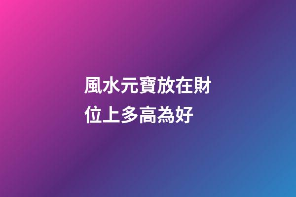 風水元寶放在財位上多高為好