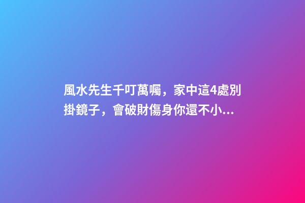 風水先生千叮萬囑，家中這4處別掛鏡子，會破財傷身你還不小心？