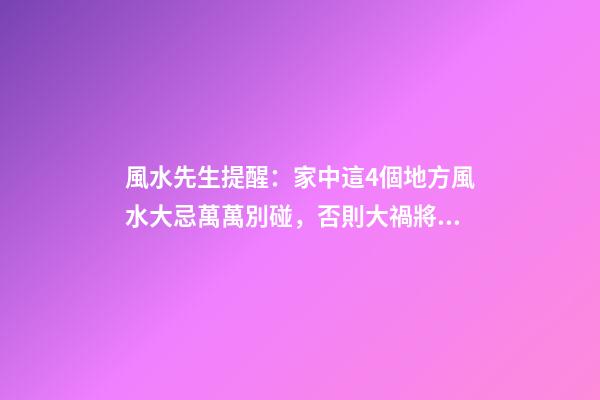 風水先生提醒：家中這4個地方風水大忌萬萬別碰，否則大禍將臨！