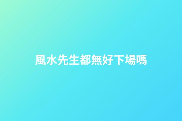 風水先生都無好下場嗎