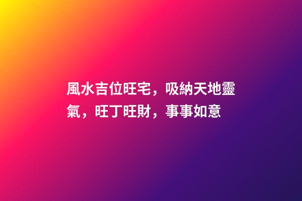 風水吉位旺宅，吸納天地靈氣，旺丁旺財，事事如意