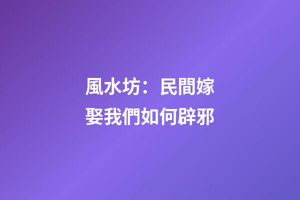 風水坊：民間嫁娶我們如何辟邪