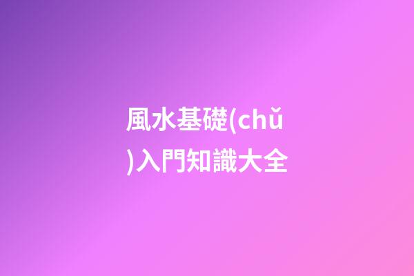 風水基礎(chǔ)入門知識大全