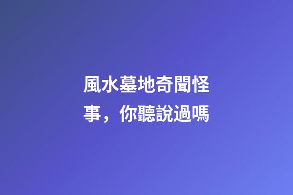 風水墓地奇聞怪事，你聽說過嗎