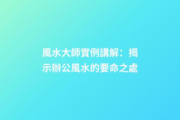 風水大師實例講解：揭示辦公風水的要命之處