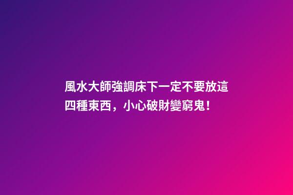 風水大師強調床下一定不要放這四種東西，小心破財變窮鬼！