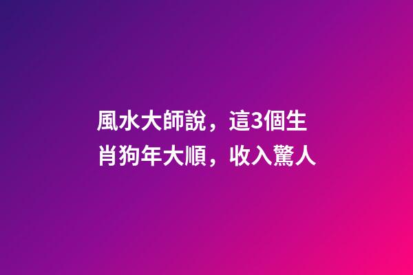 風水大師說，這3個生肖狗年大順，收入驚人
