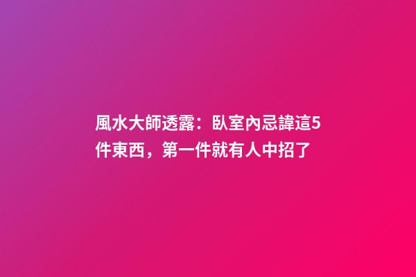 風水大師透露：臥室內忌諱這5件東西，第一件就有人中招了