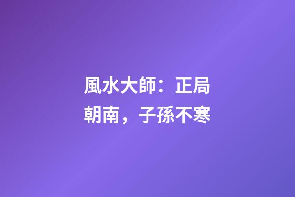 風水大師：正局朝南，子孫不寒