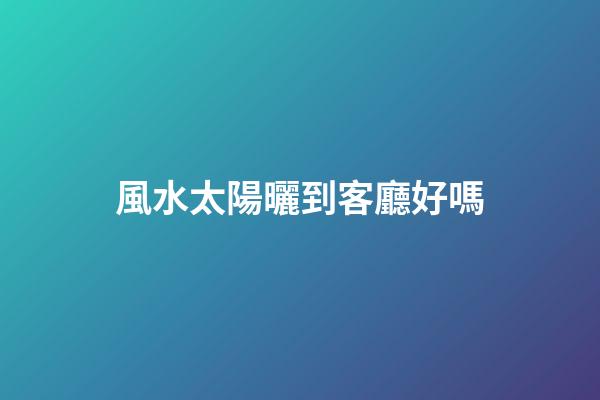 風水太陽曬到客廳好嗎