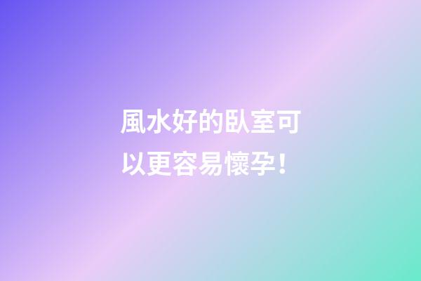 風水好的臥室可以更容易懷孕！