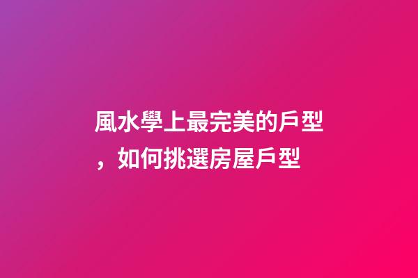風水學上最完美的戶型，如何挑選房屋戶型