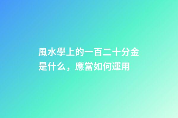 風水學上的一百二十分金是什么，應當如何運用