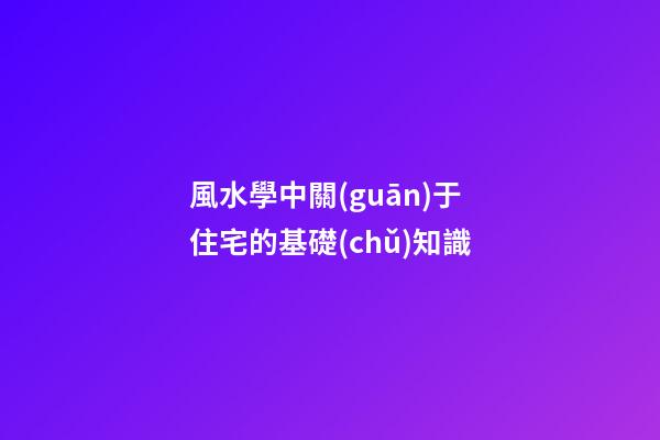 風水學中關(guān)于住宅的基礎(chǔ)知識