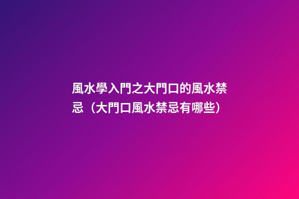 風水學入門之大門口的風水禁忌（大門口風水禁忌有哪些）