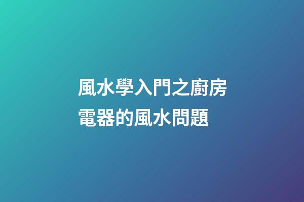 風水學入門之廚房電器的風水問題