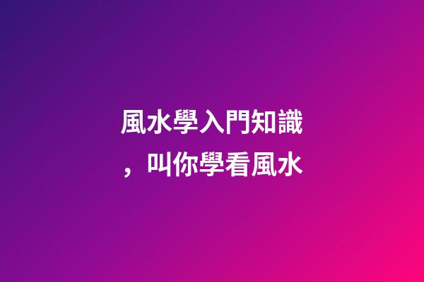 風水學入門知識，叫你學看風水