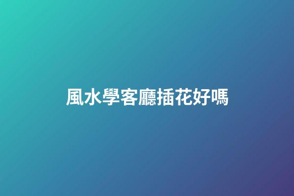 風水學客廳插花好嗎