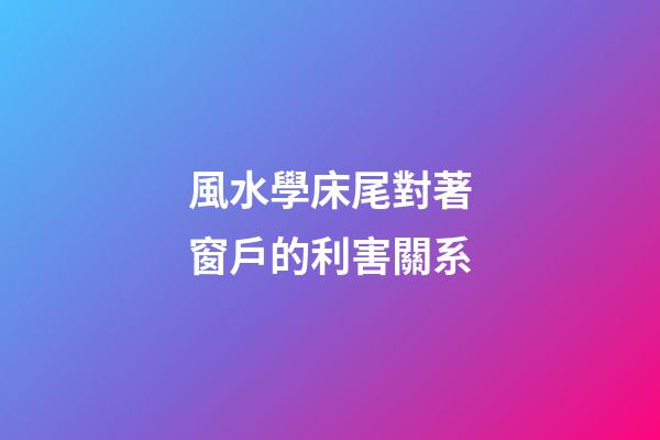 風水學床尾對著窗戶的利害關系