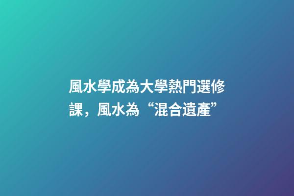 風水學成為大學熱門選修課，風水為“混合遺產”