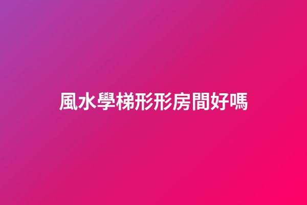 風水學梯形形房間好嗎