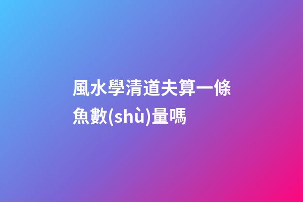 風水學清道夫算一條魚數(shù)量嗎