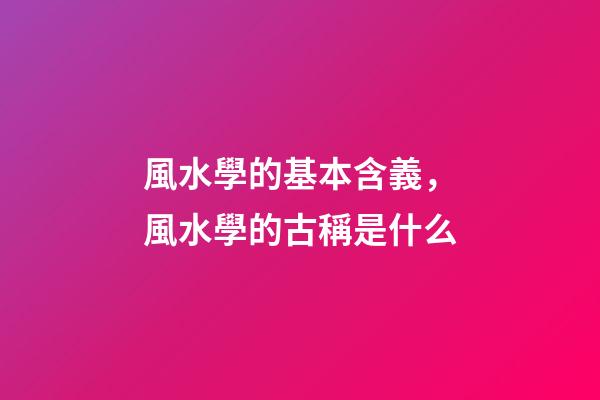 風水學的基本含義，風水學的古稱是什么