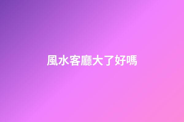 風水客廳大了好嗎