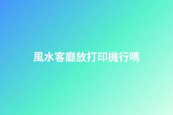 風水客廳放打印機行嗎