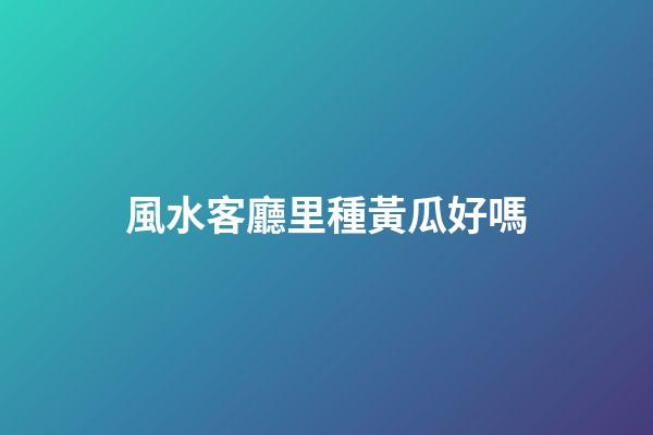 風水客廳里種黃瓜好嗎