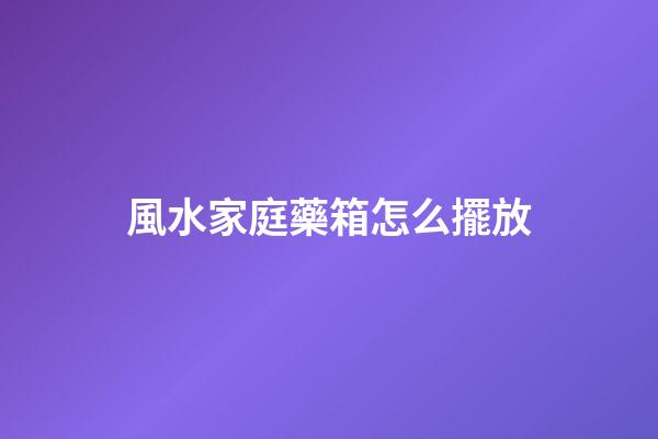 風水家庭藥箱怎么擺放