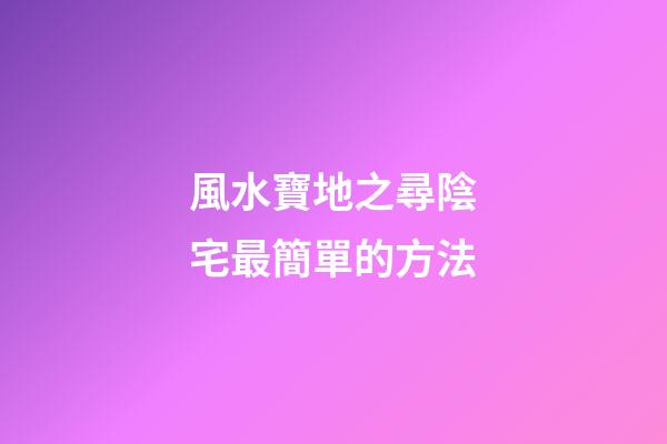 風水寶地之尋陰宅最簡單的方法