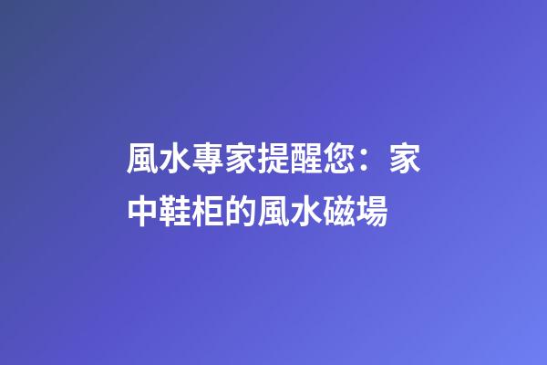 風水專家提醒您：家中鞋柜的風水磁場