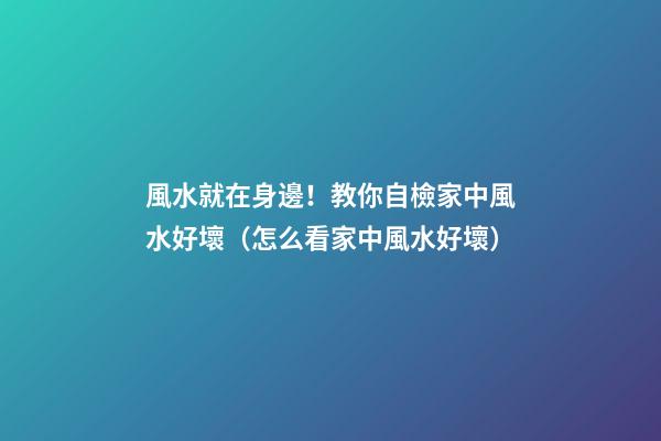 風水就在身邊！教你自檢家中風水好壞（怎么看家中風水好壞）