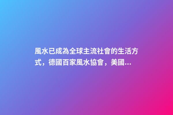 風水已成為全球主流社會的生活方式，德國百家風水協會，美國17所