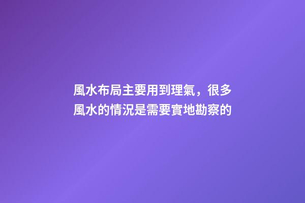 風水布局主要用到理氣，很多風水的情況是需要實地勘察的