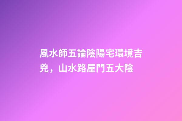 風水師五論陰陽宅環境吉兇，山水路屋門五大陰