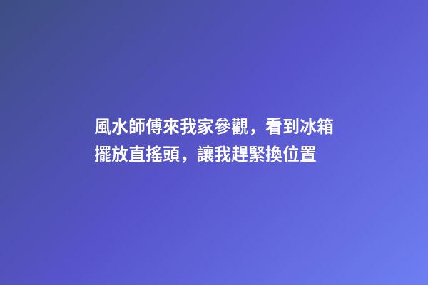 風水師傅來我家參觀，看到冰箱擺放直搖頭，讓我趕緊換位置
