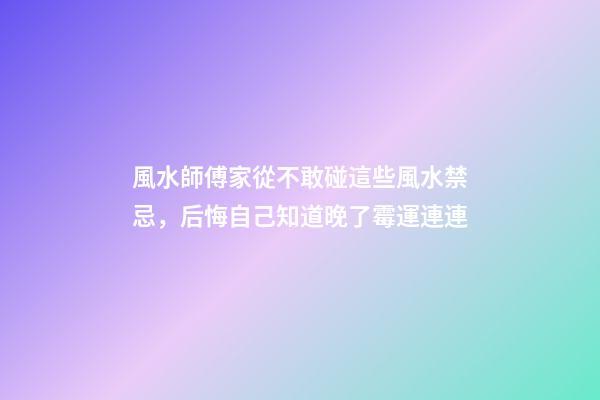 風水師傅家從不敢碰這些風水禁忌，后悔自己知道晚了霉運連連