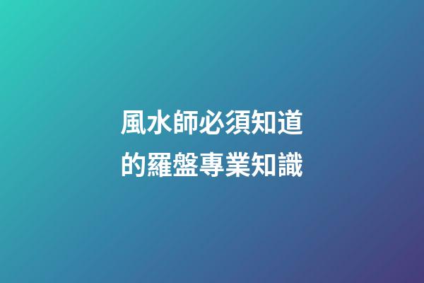 風水師必須知道的羅盤專業知識