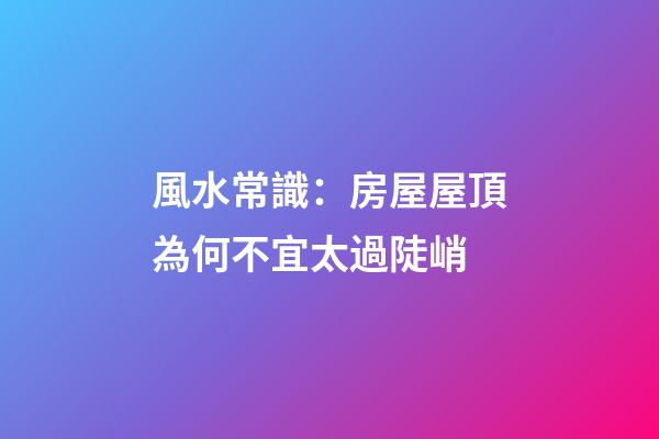 風水常識：房屋屋頂為何不宜太過陡峭